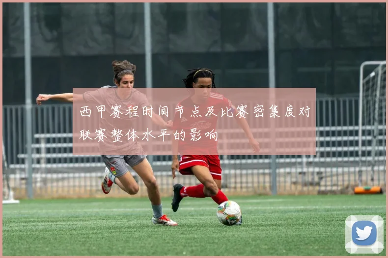 西甲赛程时间节点及比赛密集度对联赛整体水平的影响