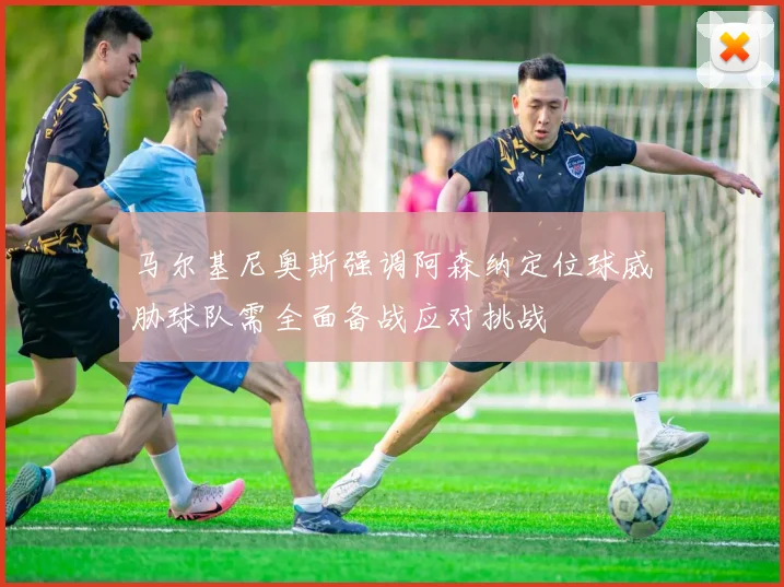 马尔基尼奥斯强调阿森纳定位球威胁球队需全面备战应对挑战