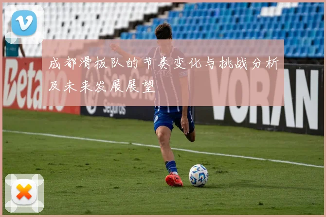 成都滑板队的节奏变化与挑战分析及未来发展展望