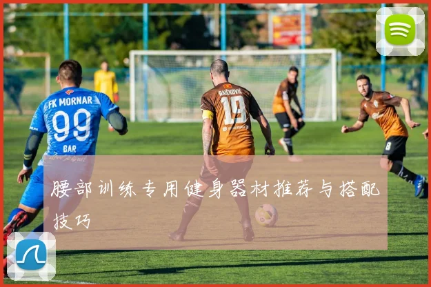 腰部训练专用健身器材推荐与搭配技巧