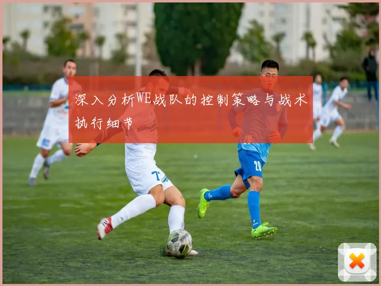 深入分析WE战队的控制策略与战术执行细节