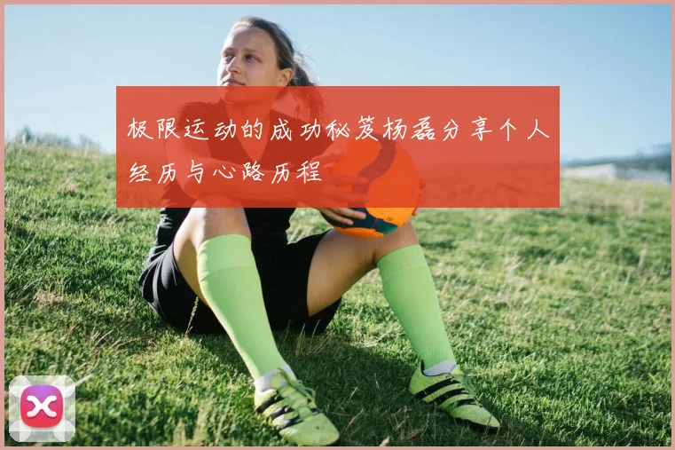 极限运动的成功秘笈杨磊分享个人经历与心路历程