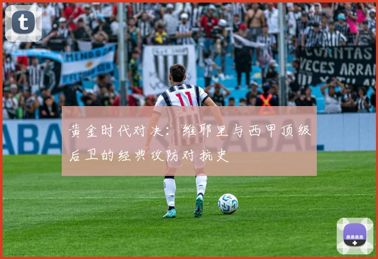 黄金时代对决：维耶里与西甲顶级后卫的经典攻防对抗史