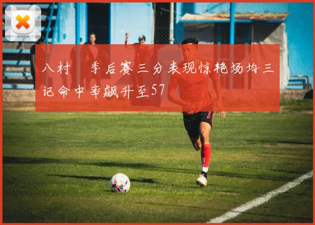 八村塁季后赛三分表现惊艳场均三记命中率飙升至57