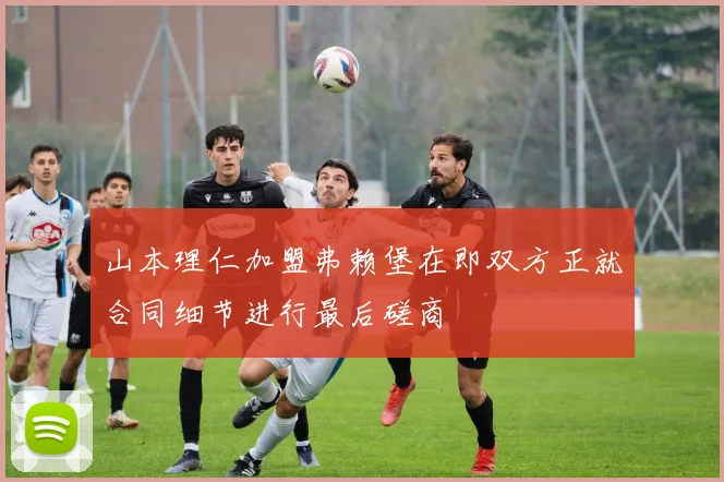 山本理仁加盟弗赖堡在即双方正就合同细节进行最后磋商