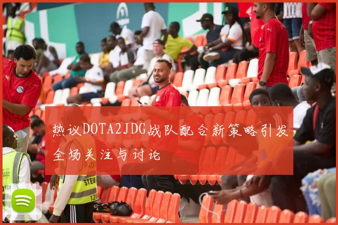 热议DOTA2JDG战队配合新策略引发全场关注与讨论