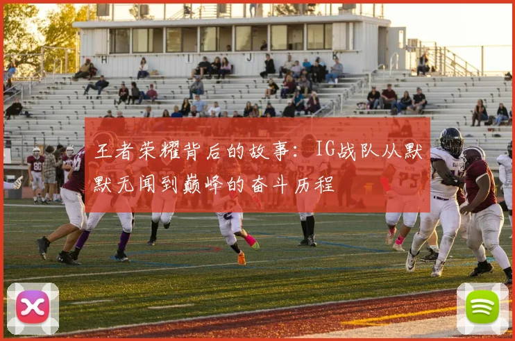 王者荣耀背后的故事：IG战队从默默无闻到巅峰的奋斗历程