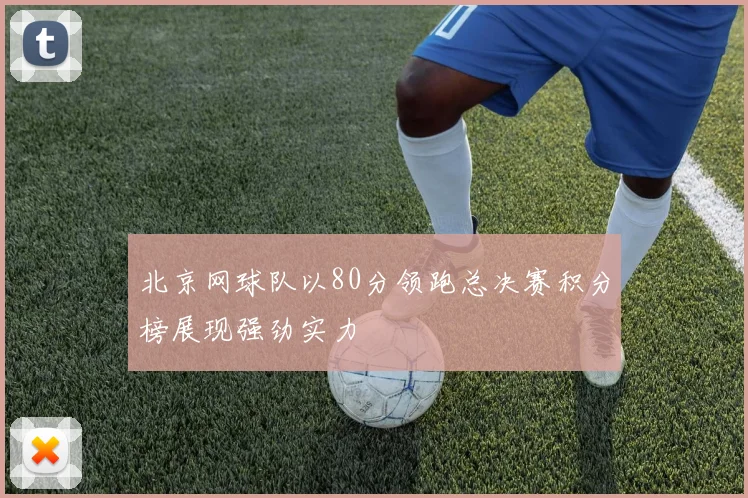 北京网球队以80分领跑总决赛积分榜展现强劲实力