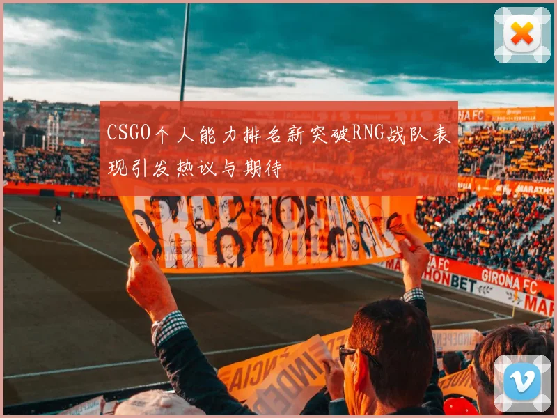 CSGO个人能力排名新突破RNG战队表现引发热议与期待